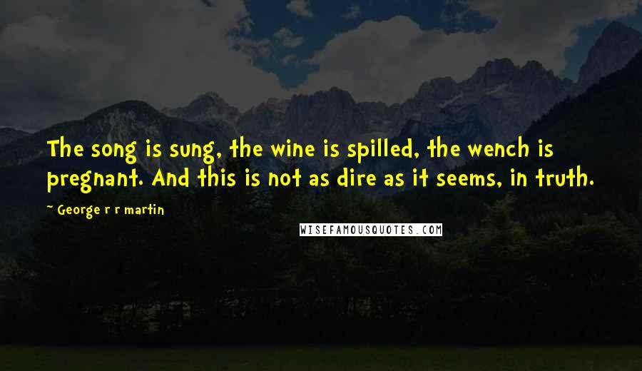 George R R Martin Quotes: The song is sung, the wine is spilled, the wench is pregnant. And this is not as dire as it seems, in truth.