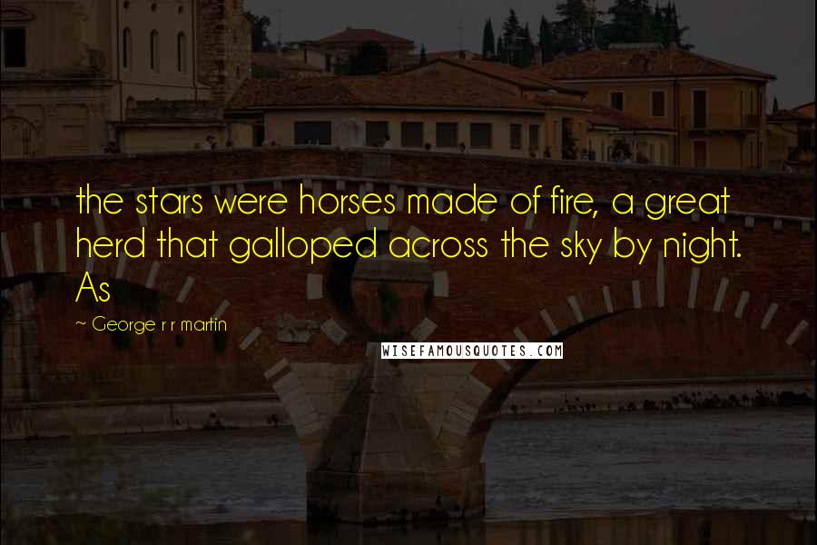 George R R Martin Quotes: the stars were horses made of fire, a great herd that galloped across the sky by night. As