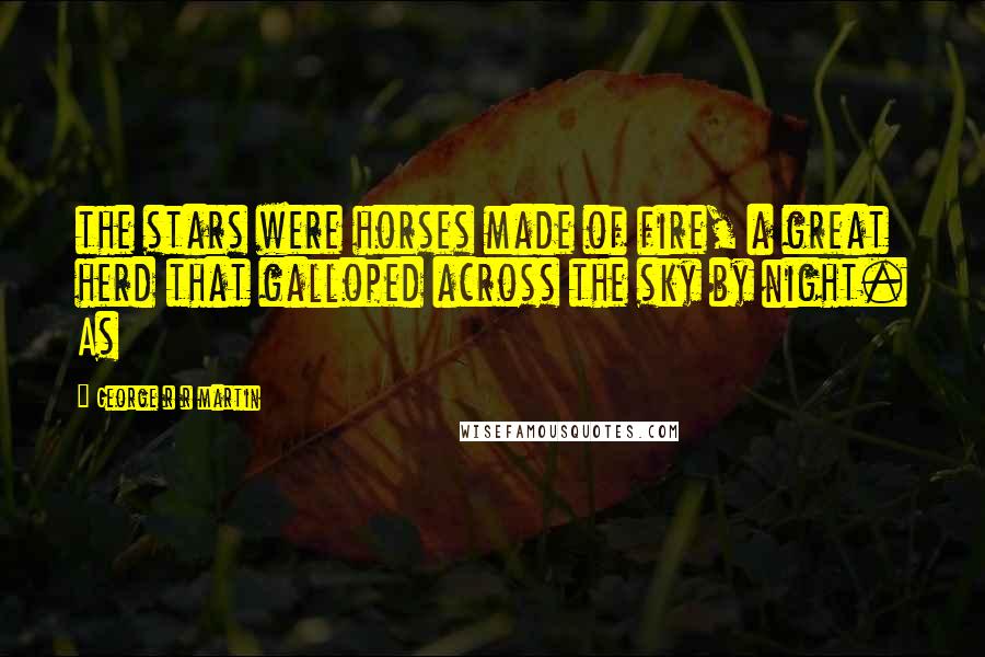George R R Martin Quotes: the stars were horses made of fire, a great herd that galloped across the sky by night. As
