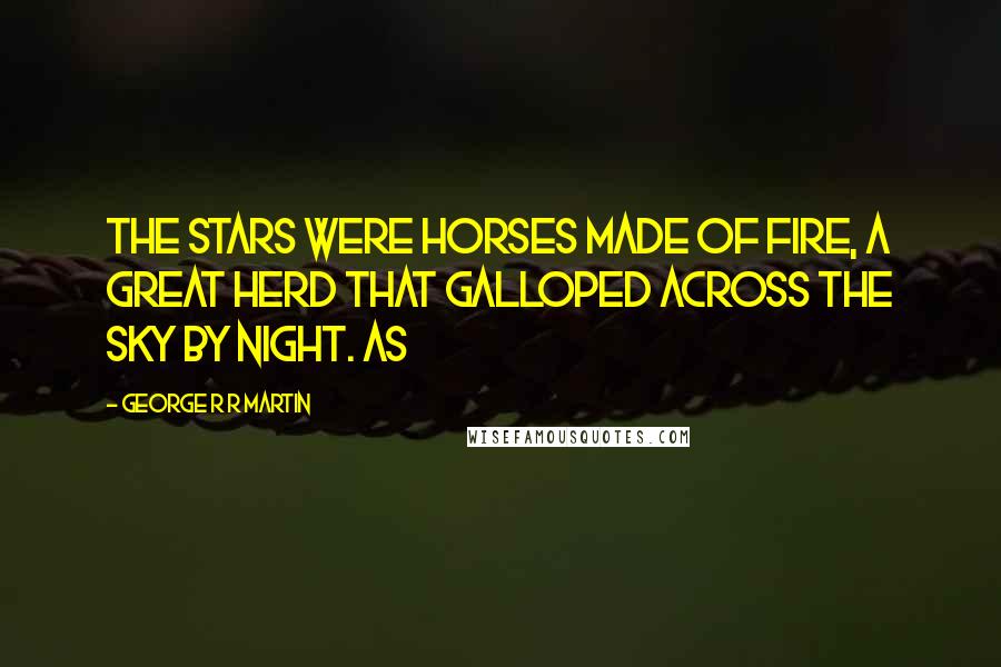 George R R Martin Quotes: the stars were horses made of fire, a great herd that galloped across the sky by night. As