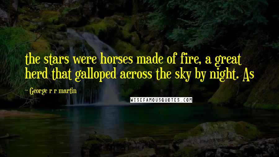 George R R Martin Quotes: the stars were horses made of fire, a great herd that galloped across the sky by night. As