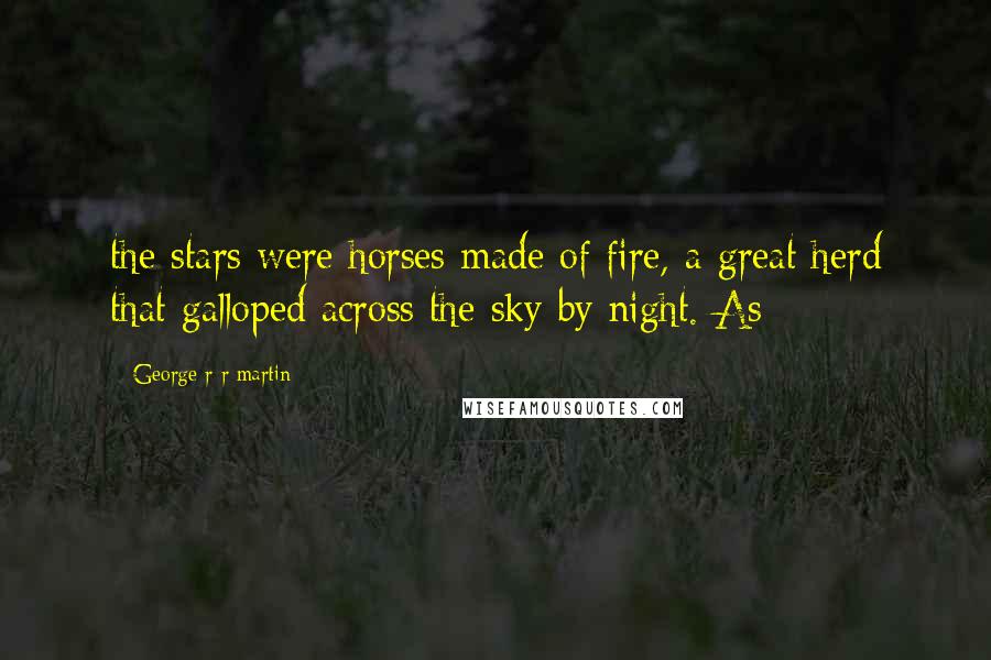 George R R Martin Quotes: the stars were horses made of fire, a great herd that galloped across the sky by night. As