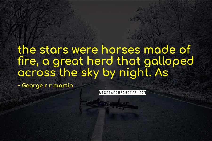 George R R Martin Quotes: the stars were horses made of fire, a great herd that galloped across the sky by night. As