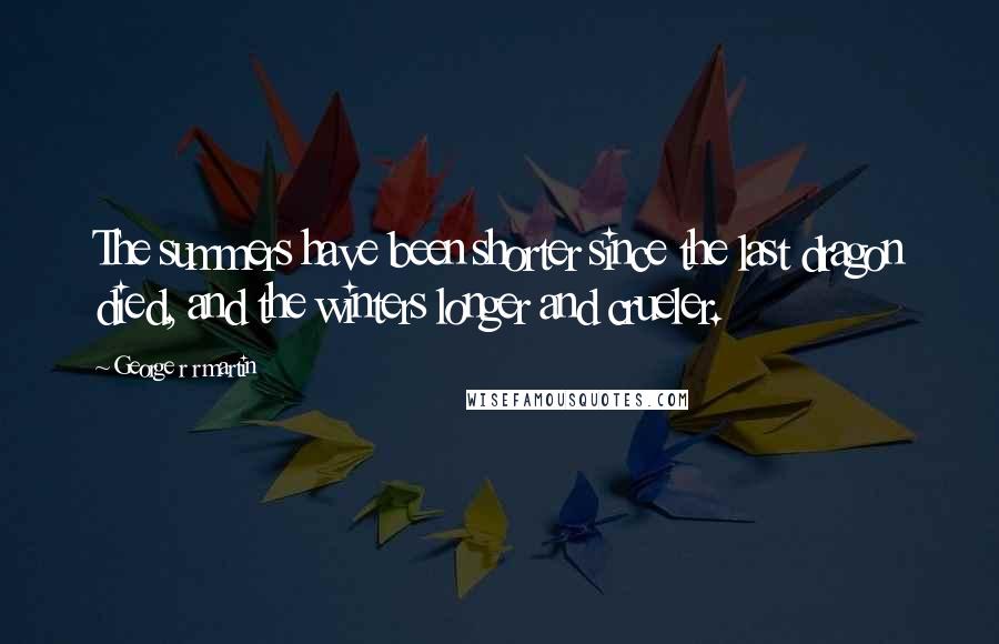 George R R Martin Quotes: The summers have been shorter since the last dragon died, and the winters longer and crueler.