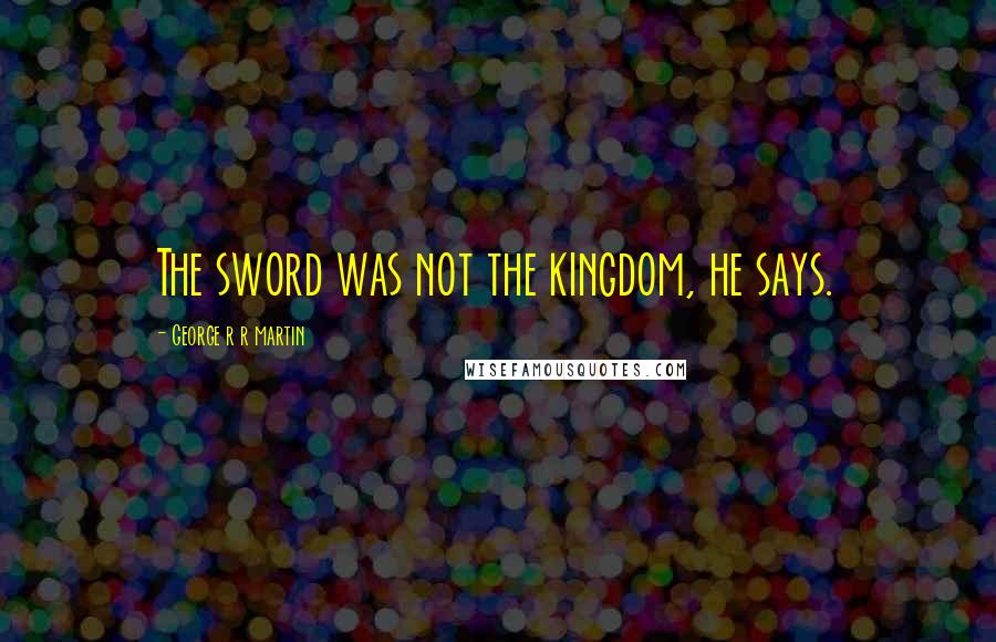 George R R Martin Quotes: The sword was not the kingdom, he says.