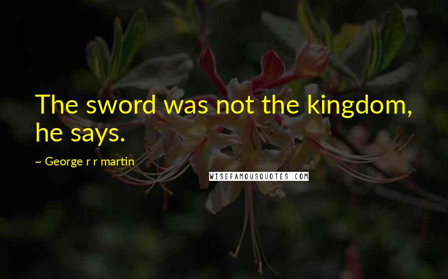 George R R Martin Quotes: The sword was not the kingdom, he says.