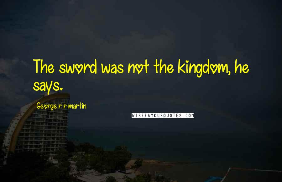 George R R Martin Quotes: The sword was not the kingdom, he says.