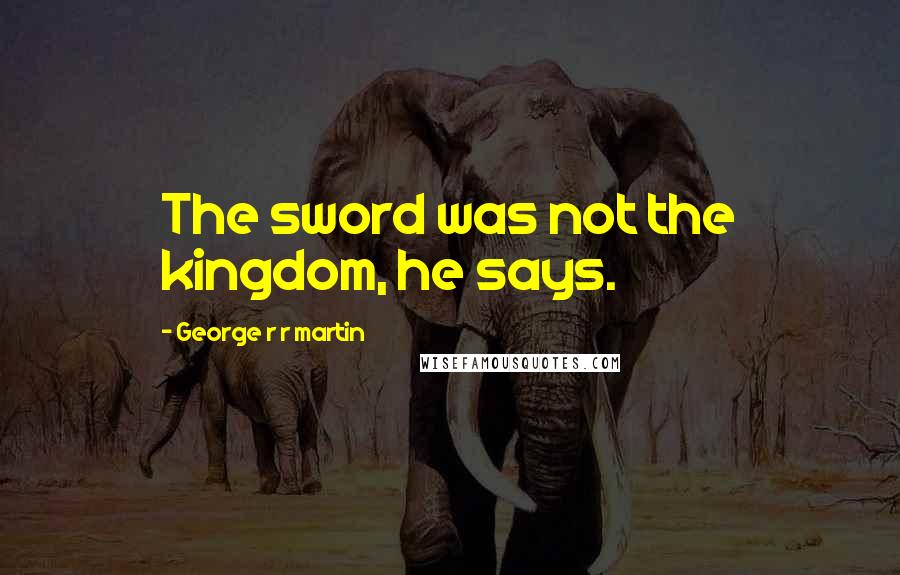George R R Martin Quotes: The sword was not the kingdom, he says.