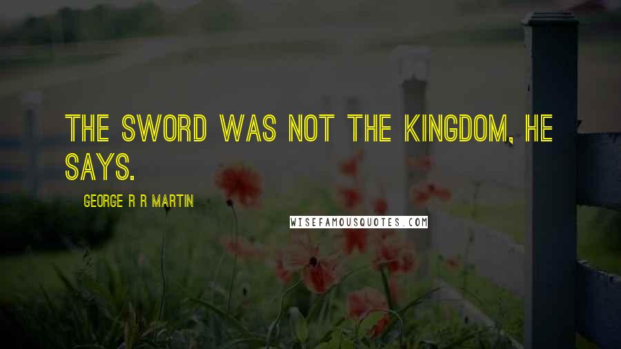 George R R Martin Quotes: The sword was not the kingdom, he says.