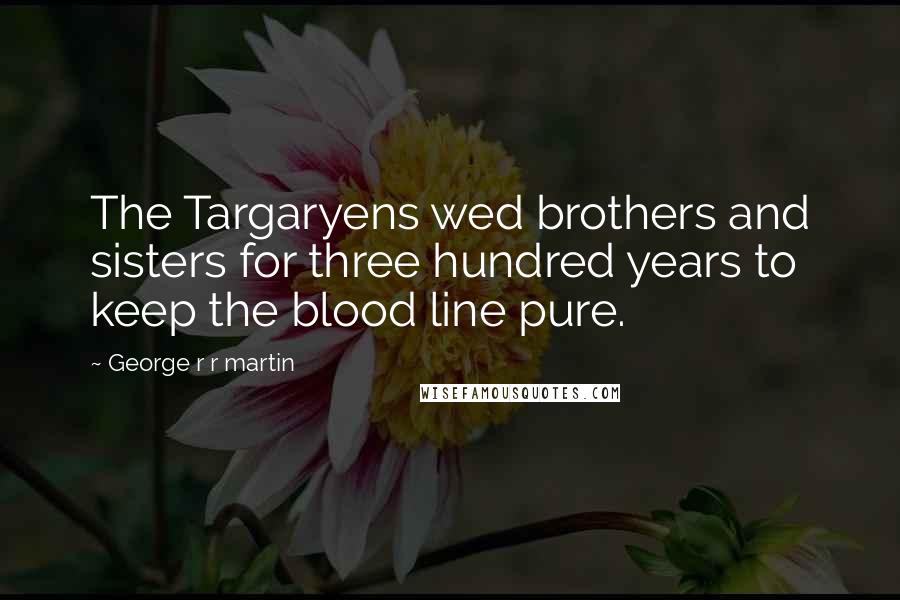 George R R Martin Quotes: The Targaryens wed brothers and sisters for three hundred years to keep the blood line pure.