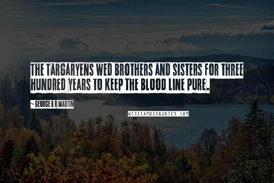 George R R Martin Quotes: The Targaryens wed brothers and sisters for three hundred years to keep the blood line pure.