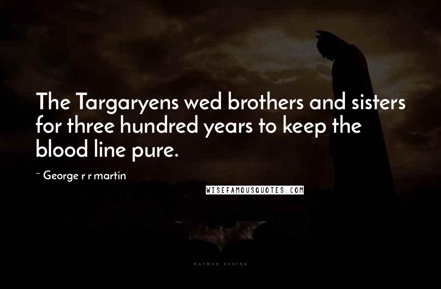 George R R Martin Quotes: The Targaryens wed brothers and sisters for three hundred years to keep the blood line pure.