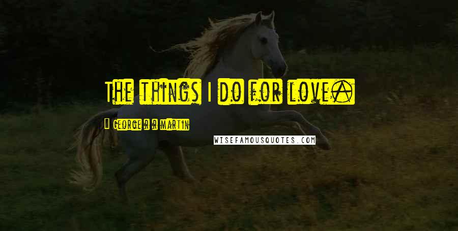 George R R Martin Quotes: The things I do for love.