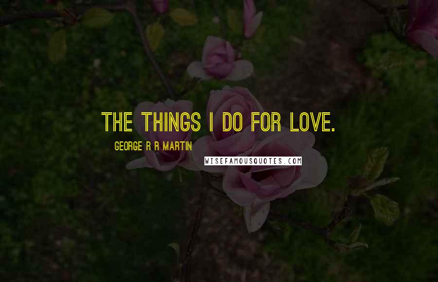 George R R Martin Quotes: The things I do for love.