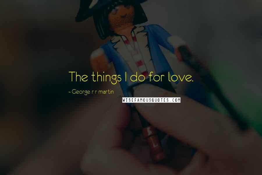 George R R Martin Quotes: The things I do for love.