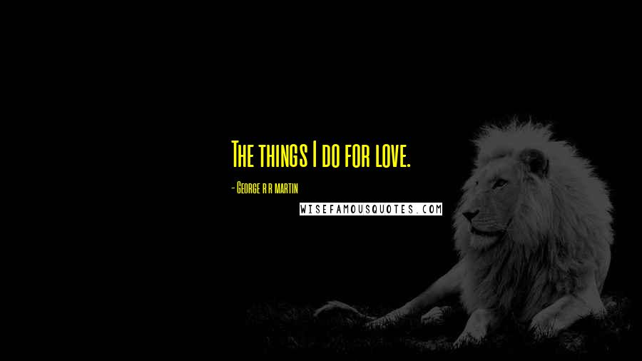 George R R Martin Quotes: The things I do for love.