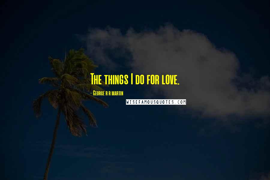George R R Martin Quotes: The things I do for love.