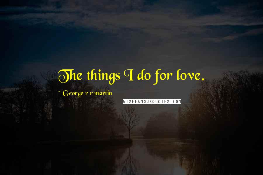 George R R Martin Quotes: The things I do for love.