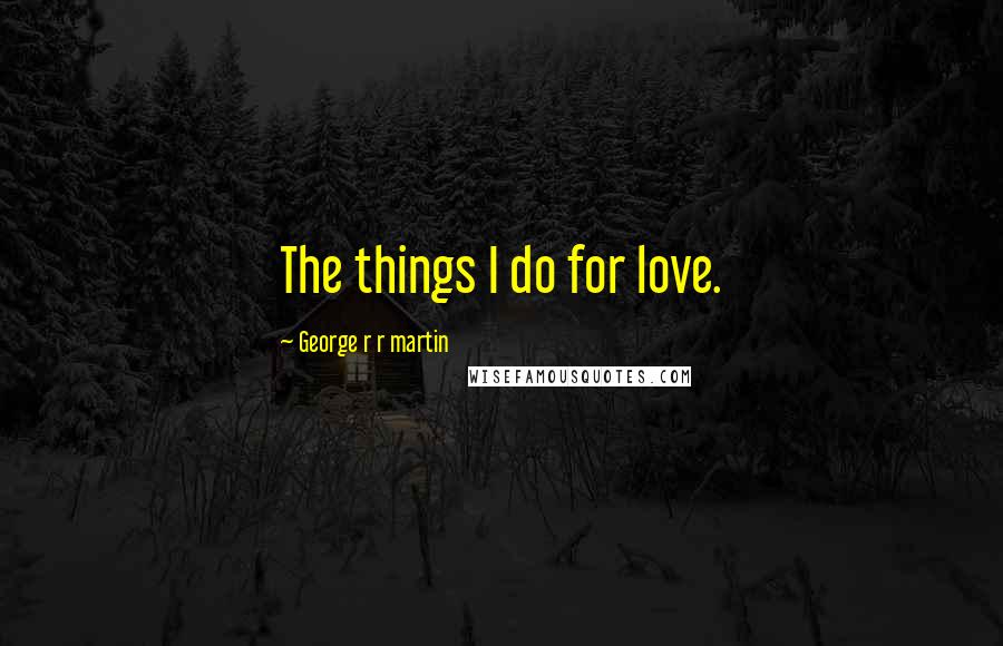 George R R Martin Quotes: The things I do for love.