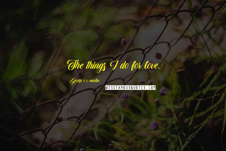 George R R Martin Quotes: The things I do for love.