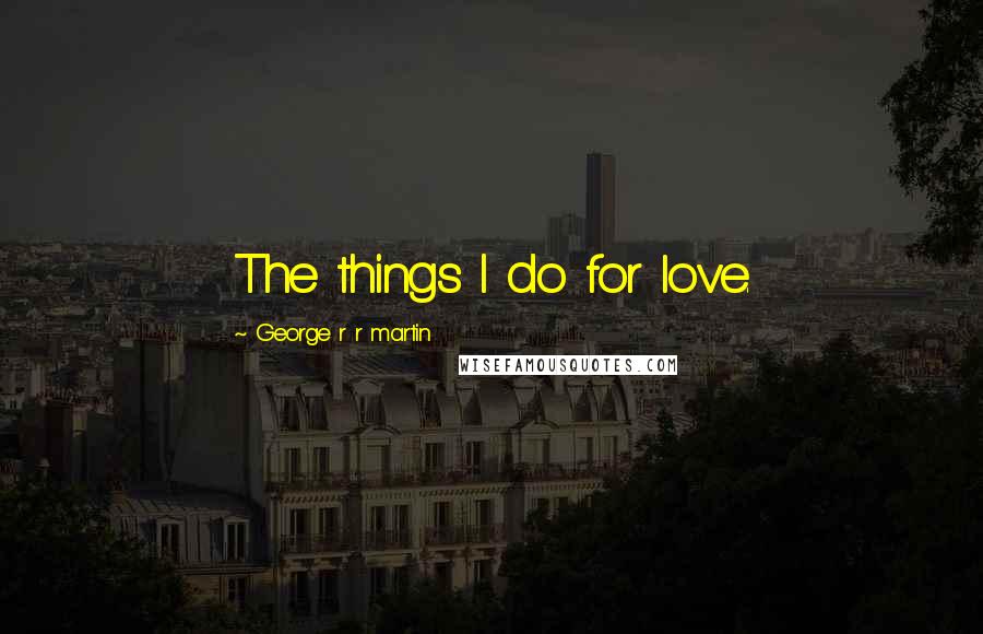 George R R Martin Quotes: The things I do for love.