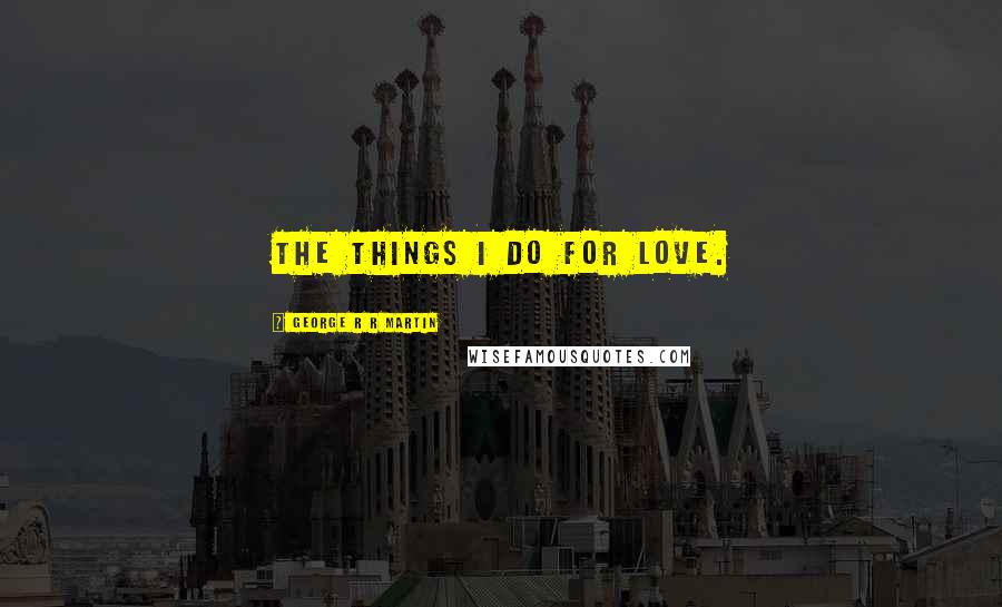 George R R Martin Quotes: The things I do for love.