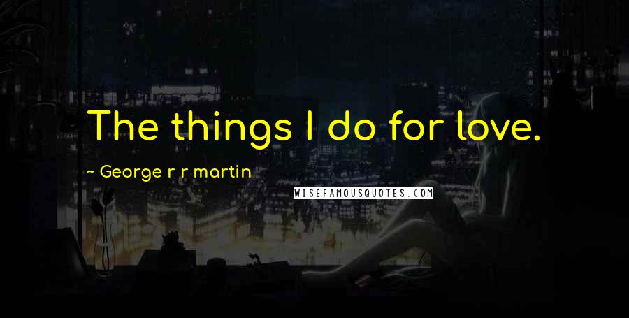 George R R Martin Quotes: The things I do for love.