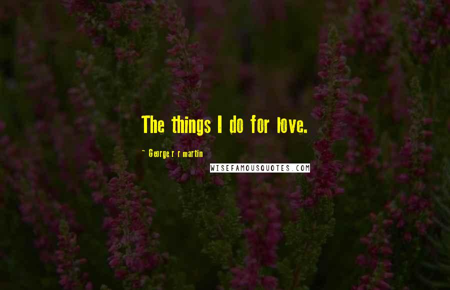 George R R Martin Quotes: The things I do for love.