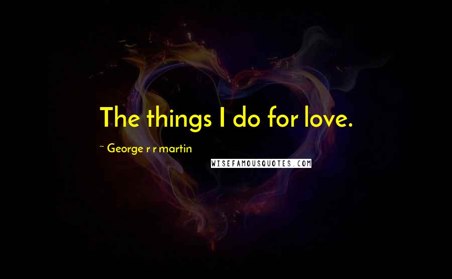 George R R Martin Quotes: The things I do for love.