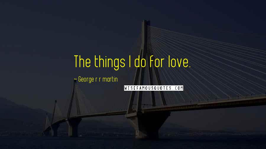 George R R Martin Quotes: The things I do for love.