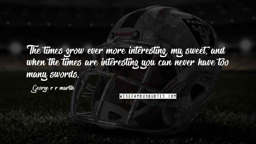 George R R Martin Quotes: The times grow ever more interesting, my sweet, and when the times are interesting you can never have too many swords.