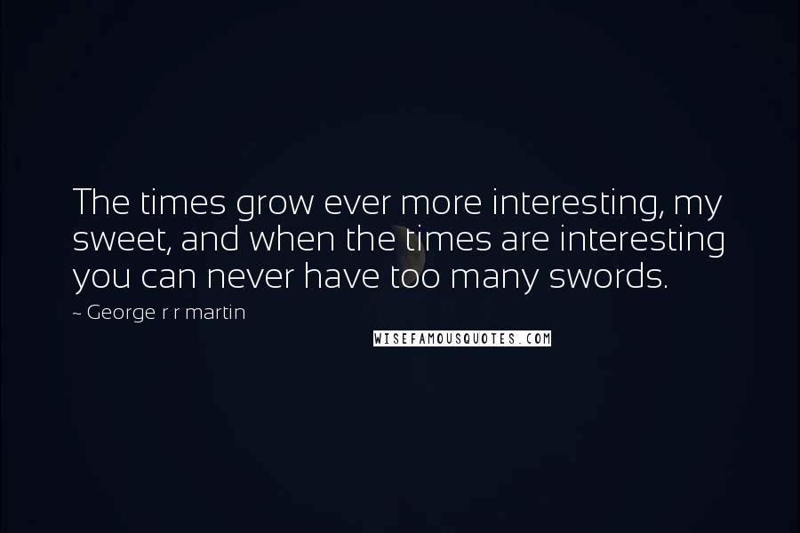 George R R Martin Quotes: The times grow ever more interesting, my sweet, and when the times are interesting you can never have too many swords.