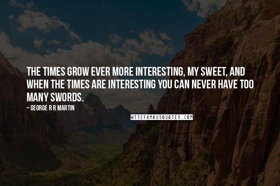 George R R Martin Quotes: The times grow ever more interesting, my sweet, and when the times are interesting you can never have too many swords.