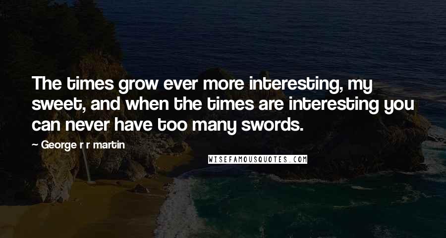 George R R Martin Quotes: The times grow ever more interesting, my sweet, and when the times are interesting you can never have too many swords.