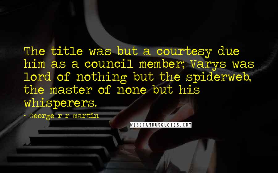 George R R Martin Quotes: The title was but a courtesy due him as a council member; Varys was lord of nothing but the spiderweb, the master of none but his whisperers.