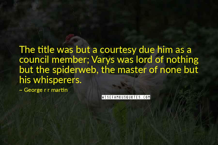 George R R Martin Quotes: The title was but a courtesy due him as a council member; Varys was lord of nothing but the spiderweb, the master of none but his whisperers.