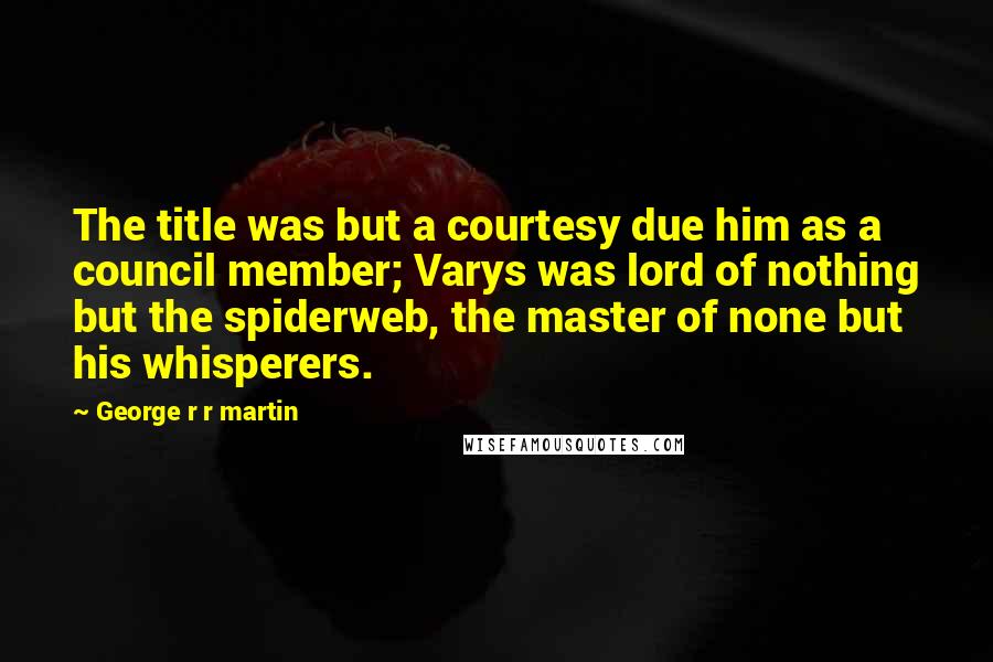 George R R Martin Quotes: The title was but a courtesy due him as a council member; Varys was lord of nothing but the spiderweb, the master of none but his whisperers.