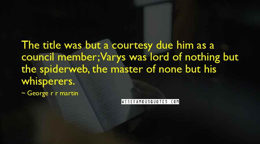 George R R Martin Quotes: The title was but a courtesy due him as a council member; Varys was lord of nothing but the spiderweb, the master of none but his whisperers.