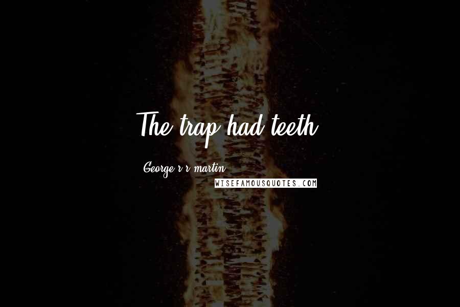 George R R Martin Quotes: The trap had teeth.