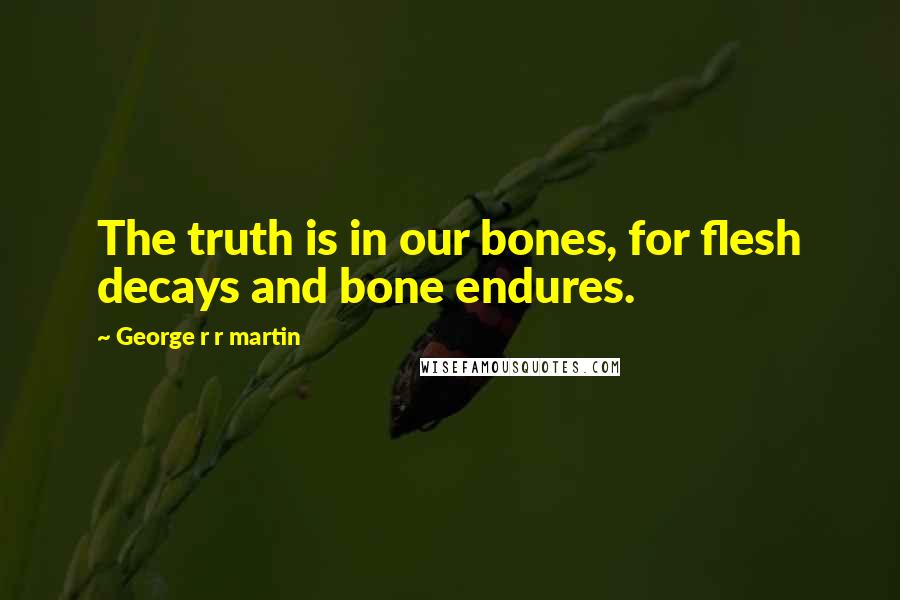 George R R Martin Quotes: The truth is in our bones, for flesh decays and bone endures.