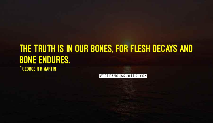 George R R Martin Quotes: The truth is in our bones, for flesh decays and bone endures.