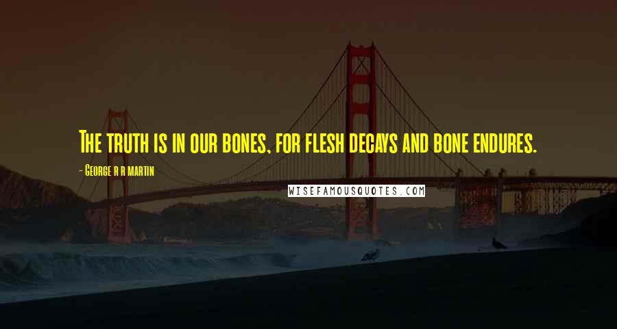 George R R Martin Quotes: The truth is in our bones, for flesh decays and bone endures.