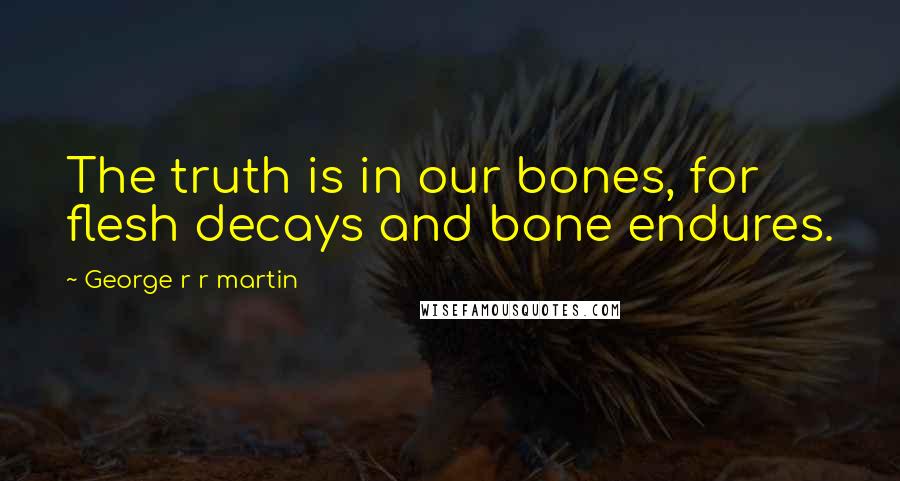 George R R Martin Quotes: The truth is in our bones, for flesh decays and bone endures.