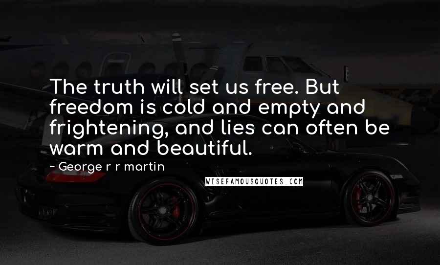 George R R Martin Quotes: The truth will set us free. But freedom is cold and empty and frightening, and lies can often be warm and beautiful.