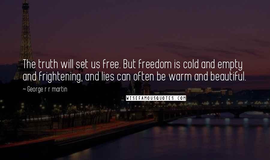 George R R Martin Quotes: The truth will set us free. But freedom is cold and empty and frightening, and lies can often be warm and beautiful.