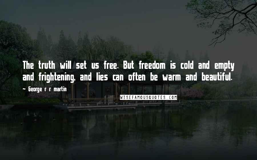 George R R Martin Quotes: The truth will set us free. But freedom is cold and empty and frightening, and lies can often be warm and beautiful.