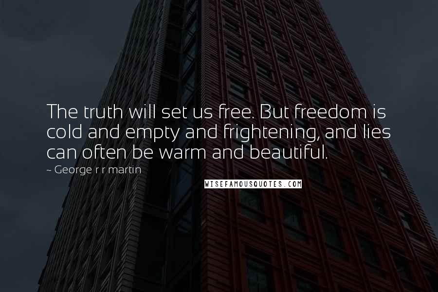 George R R Martin Quotes: The truth will set us free. But freedom is cold and empty and frightening, and lies can often be warm and beautiful.