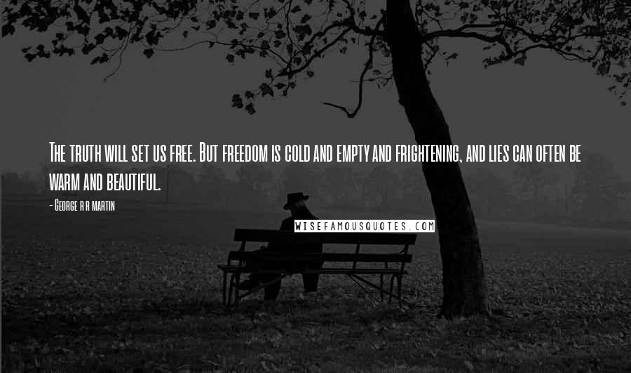 George R R Martin Quotes: The truth will set us free. But freedom is cold and empty and frightening, and lies can often be warm and beautiful.