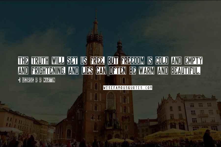 George R R Martin Quotes: The truth will set us free. But freedom is cold and empty and frightening, and lies can often be warm and beautiful.