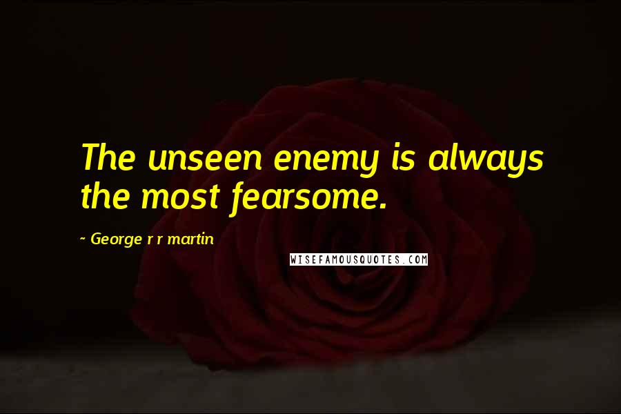 George R R Martin Quotes: The unseen enemy is always the most fearsome.